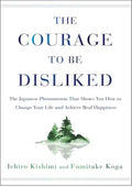 The Courage to Be Disliked: The Japanese Phenomenon That Shows You How to Change Your Life and Achieve Real Happiness
