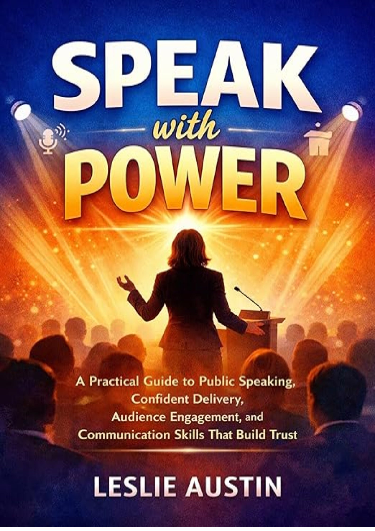 Speak with Power: A Practical Guide to Purposeful Planning, Authentic Delivery, and Audience Engagement That Builds Trust