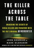 The Killer Across the Table: Unlocking the Secrets of Serial Killers and Predators with the FBI's Original Mindhunter