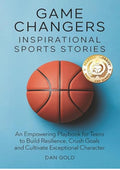 Game Changers: Inspirational Sports Stories: An Empowering Playbook for Teens to Build Resilience, Crush Goals and Cultivate Exceptional Character