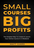 Small Courses Big Profits: The Simplest Way To Create & Launch A Profitable Online Course In A Weekend