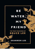 Be Water, My Friend: The True Teachings of Bruce Lee