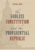 The Godless Constitution and the Providential Republic (Emory University Studies in Law and Religion (EUSLR))