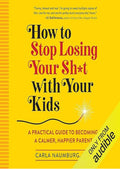How to Stop Losing Your Sh*t with Your Kids: A Practical Guide to Becoming a Calmer, Happier Parent