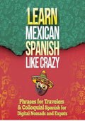 LEARN MEXICAN SPANISH LIKE CRAZY: 2-Books-In-1: Beginners & Travelers and Colloquial Mexican Spanish Slang (Adults Only)