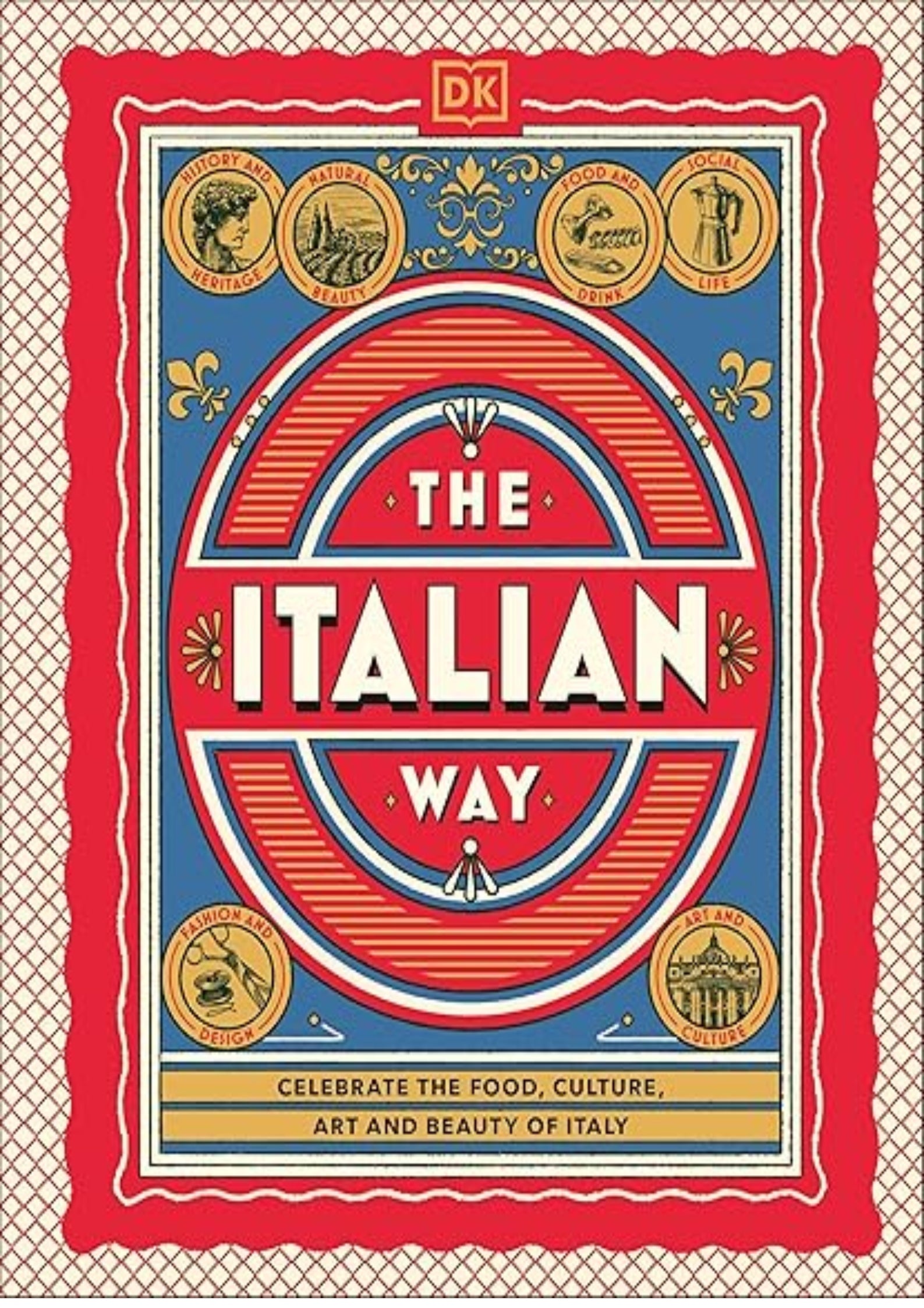 The Italian Way: Celebrate the Food, Culture, Art, and Beauty of Italy