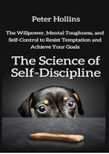 The Science of Self-Discipline: The Willpower, Mental Toughness, and Self-Control to Resist Temptation and Achieve Your Goals