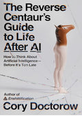 The Reverse Centaur's Guide to Life After AI: How to Think About Artificial Intelligence—Before It's Too Late