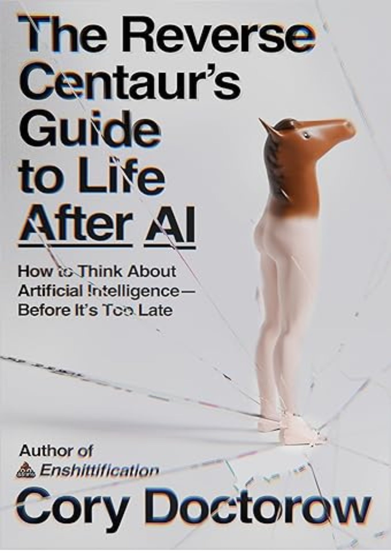 The Reverse Centaur's Guide to Life After AI: How to Think About Artificial Intelligence—Before It's Too Late
