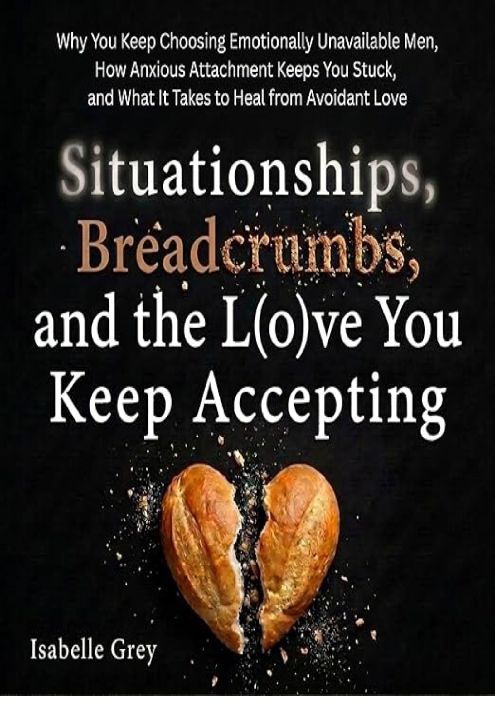 Situationships, Breadcrumbs, and the Love You Keep Accepting: Why You Keep Choosing Emotionally Unavailable Men, How Anxious Attachment Keeps You Stuck, and What It Takes to Heal from Avoidant Love