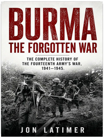 BURMA: THE FORGOTTEN WAR: The Complete History of the Fourteenth Army’s War 1941-1945