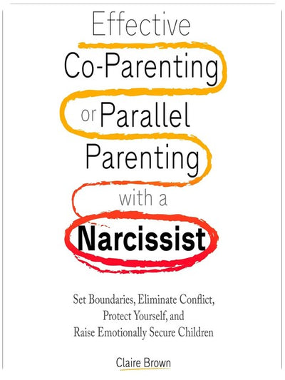 Effective Co-Parenting or Parallel Parenting with a Narcissist: Set Boundaries, Eliminate Conflict, Protect Yourself, and Raise Emotionally Secure Children