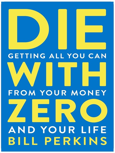 Die with Zero: Getting All You Can from Your Money and Your Life: Getting All You Can from Your Money and Your Life―A Revolutionary Approach to Maximizing Life Experiences Over Accumulating Wealth