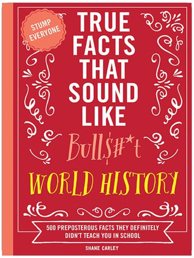 True Facts That Sound Like Bull$#*t: World History: 500 Preposterous Facts They Definitely Didn’t Teach You in School (Mind-Blowing True Facts)