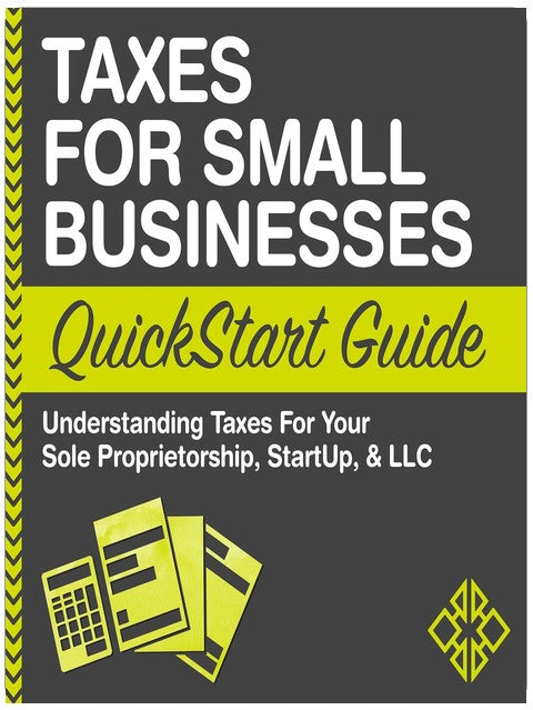 Taxes for Small Businesses QuickStart Guide - Understanding Taxes for Your Sole Proprietorship, Startup, & LLC