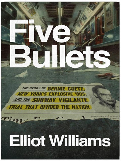 Five Bullets: The Story of Bernie Goetz, New York's Explosive '80s, and the Subway Vigilante Trial That Divided the Nation