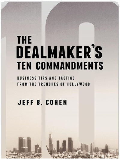 The Dealmaker’s Ten Commandments: Ten Essential Tools for Business Forged in the Trenches of Hollywood