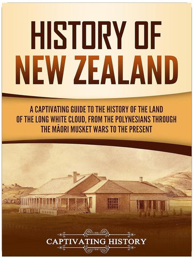 History of New Zealand: A Captivating Guide to the History of the Land of the Long White Cloud, from the Polynesians Through the Māori Musket Wars to the Present (Australasia)