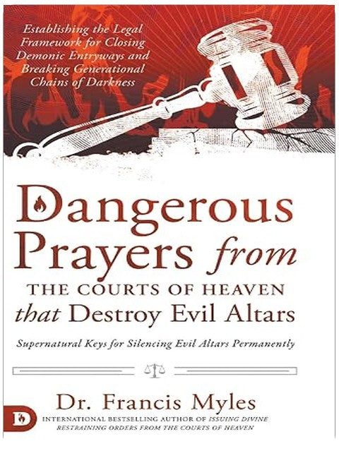 Dangerous Prayers from the Courts of Heaven that Destroy Evil Altars: Establishing the Legal Framework for Closing Demonic Entryways and Breaking Generational Chains of Darkness
