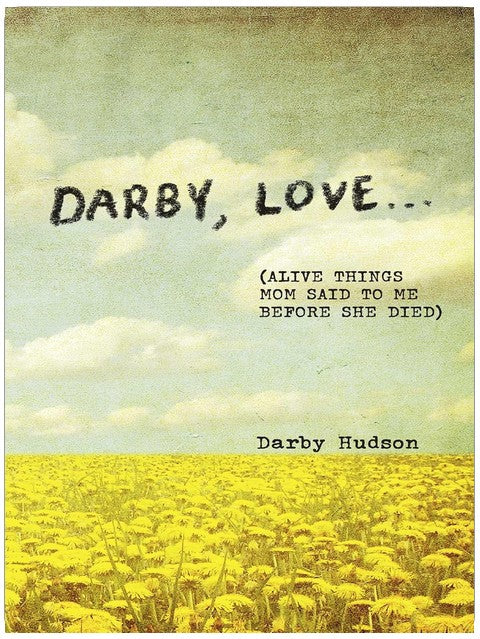 Darby, Love . . .: (Alive Things Mom Said to Me Before She Died)