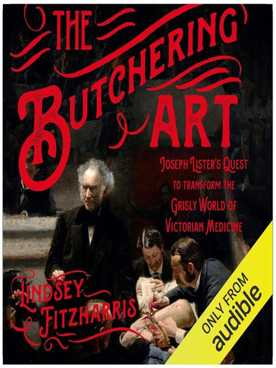 The Butchering Art: Joseph Lister's Quest to Transform the Grisly World of Victorian Medicine