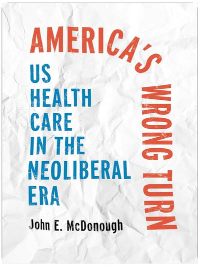 America's Wrong Turn: US Health Care in the Neoliberal Era