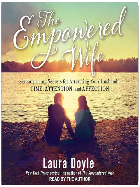The Empowered Wife: Six Surprising Secrets for Attracting Your Husband's Time, Attention and Affection
