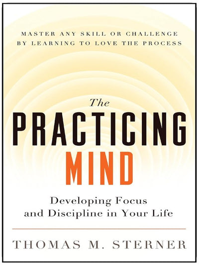 The Practicing Mind: Developing Focus and Discipline in Your Life ? Master Any Skill or Challenge by Learning to Love the Process