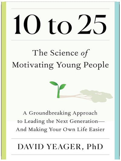 10 to 25: The Science of Motivating Young People: A Groundbreaking Approach to Leading the Next Generation―And Making Your Own Life Easier