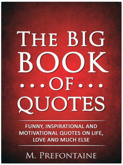 The Big Book of Quotes: Funny, Inspirational and Motivational Quotes on Life, Love and Much Else (Quotes For Every Occasion 1)
