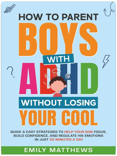 How To Parent Boys With ADHD Without Losing Your Cool: Quick & Easy Strategies To Help Your Son Focus, Build Confidence, and Regulate His Emotions in Just 30 Minutes a Day
