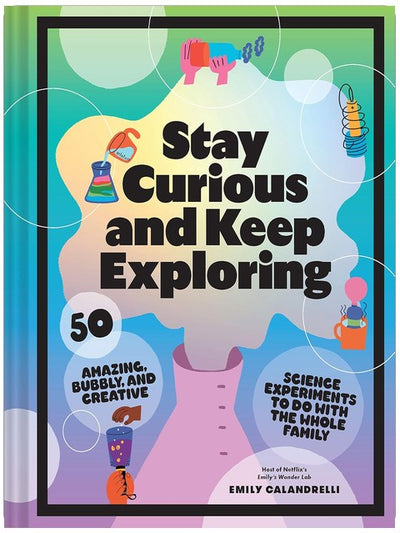 Stay Curious and Keep Exploring: 50 Amazing, Bubbly, and Creative Science Experiments to Do with the Whole Family