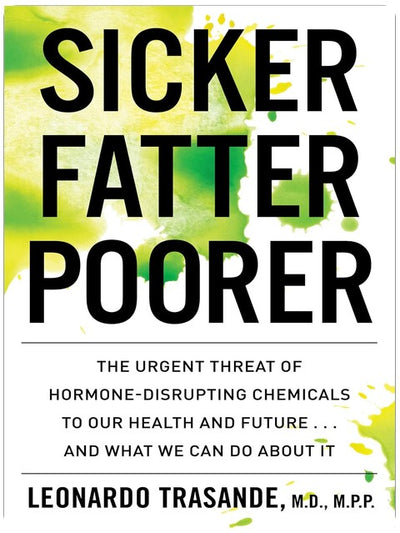 Sicker, Fatter, Poorer: The Urgent Threat of Hormone-Disrupting Chemicals to Our Health and Future . . . and What We Can Do About It – Expert Science for Family Protection