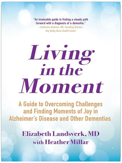 Living in the Moment: A Guide to Overcoming Challenges and Finding Moments of Joy in Alzheimer's Disease and Other Dementias