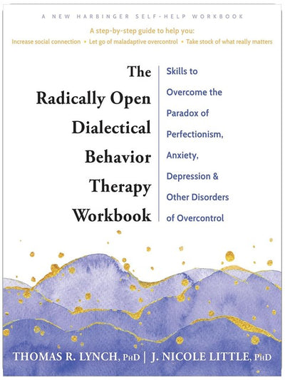 The Radically Open Dialectical Behavior Therapy Workbook: Skills to Overcome the Paradox of Perfectionism, Anxiety, Depression, and Other Disorders of Overcontrol