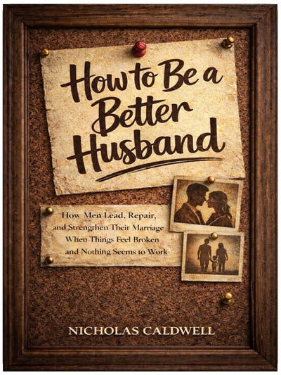 How to Be a Better Husband: How Men Lead, Repair, and Strengthen Their Marriage When Things Feel Broken and Nothing Seems to Work (The Leading Man Series)