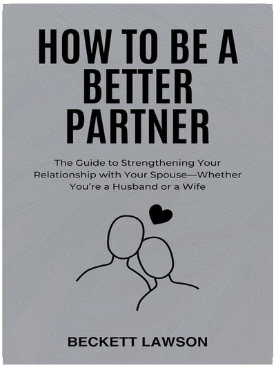 HOW TO BE A BETTER PARTNER: The Guide to Strengthening Your Relationship with Your Spouse—Whether You’re a Husband or a Wife