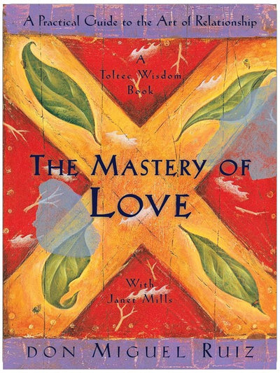 The Mastery of Love: A Practical Guide to the Art of Relationship: A Toltec Wisdom Book