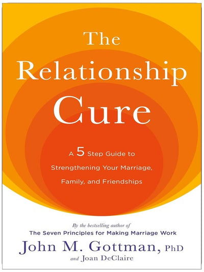 The Relationship Cure: A 5 Step Guide to Strengthening Your Marriage, Family, and Friendships