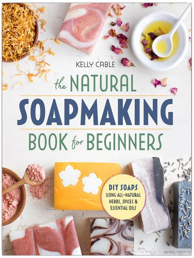 The Natural Soap Making Book for Beginners: Do-It-Yourself Soaps Using All-Natural Herbs, Spices, and Essential Oils