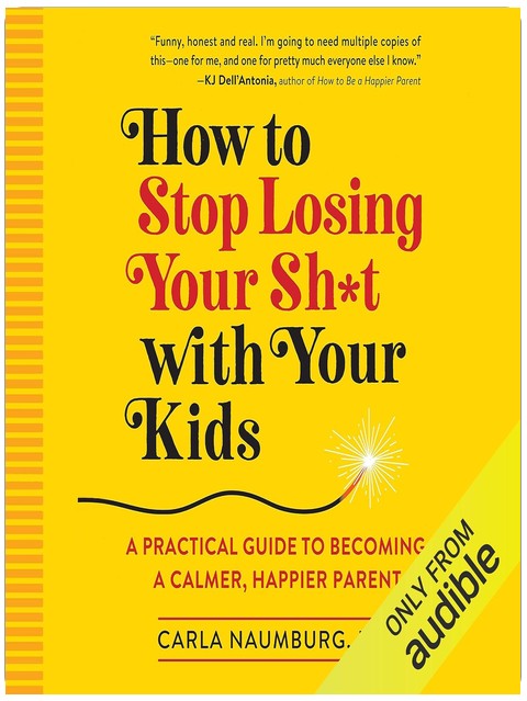 How to Stop Losing Your Sh*t with Your Kids: A Practical Guide to Becoming a Calmer, Happier Parent