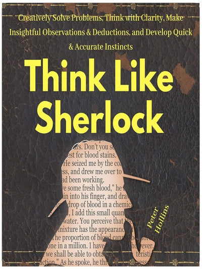 Think Like Sherlock: Creatively Solve Problems, Think with Clarity, Make Insightful Observations & Deductions, and Develop Quick & Accurate Instincts