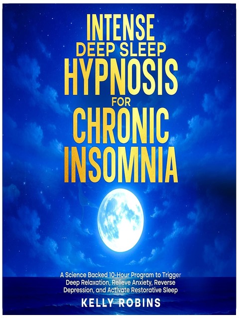 Intense Deep Sleep Hypnosis for Chronic Insomnia: A Science Backed 10-Hour Program to Trigger Deep Relaxation, Relieve Anxiety, Reverse Depression, and Activate Restorative Sleep