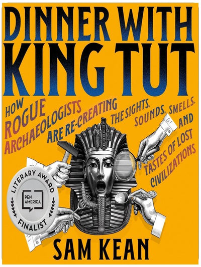 Dinner with King Tut: How Rogue Archaeologists Are Re-creating the Sights, Sounds, Smells, and Tastes of Lost Civilizations