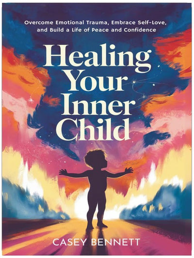 Healing Your Inner Child: Overcome Emotional Trauma, Embrace Self-Love, and Build a Life of Peace and Confidence