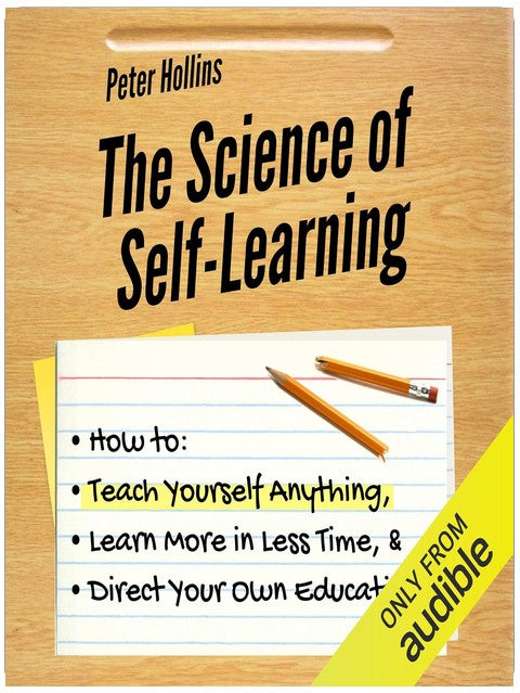 The Science of Self-Learning: How to Teach Yourself Anything, Learn More in Less Time, and Direct Your Own Education