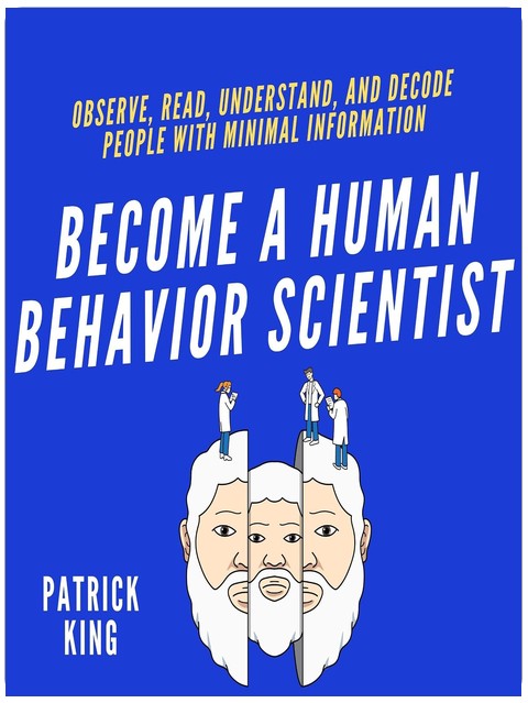 Become a Human Behavior Scientist: Observe, Read, Understand, and Decode People with Minimal Information (How to Be More Likable and Charismatic, Book 18)