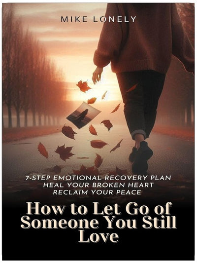 How to Let Go of Someone You Still Love: 7-Step Emotional Recovery Plan to Heal Your Broken Heart, Reclaim Your Peace, and Move Forward Without Regret