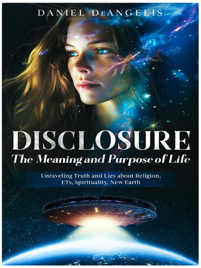 DISCLOSURE The Meaning and Purpose of Life: Unraveling Truth and Lies about Religion, ETs, Spirituality, New Earth
