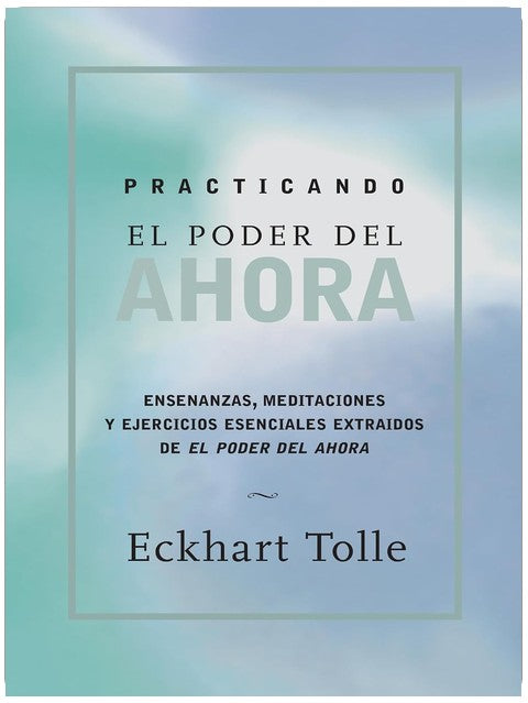 Practicando el poder de ahora / Practicing the Power of Now: Ensenanzas, Meditaciones y Ejercicios Escenciales Extraidos de el Poder del Ahora / ... from The Power of Now (Spanish Edition)